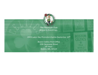 The Premium Club
             Access is Everything…


2009 Labor Day Promotion-Expires September 30th

           Boston Celtics Front Office
             226 Causeway Street
                   4th Floor
              Boston, MA, 02114
 