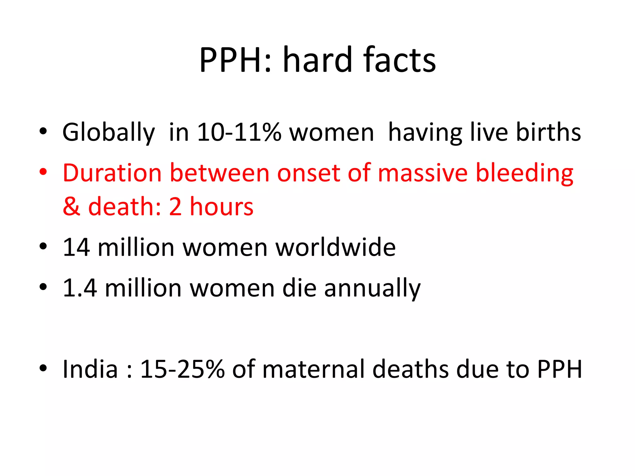 PPH: hard facts
• Globally in 10-11% women having live births
• Duration between onset of massive bleeding
& death: 2 hours
• 14 million women worldwide
• 1.4 million women die annually
• India : 15-25% of maternal deaths due to PPH
 