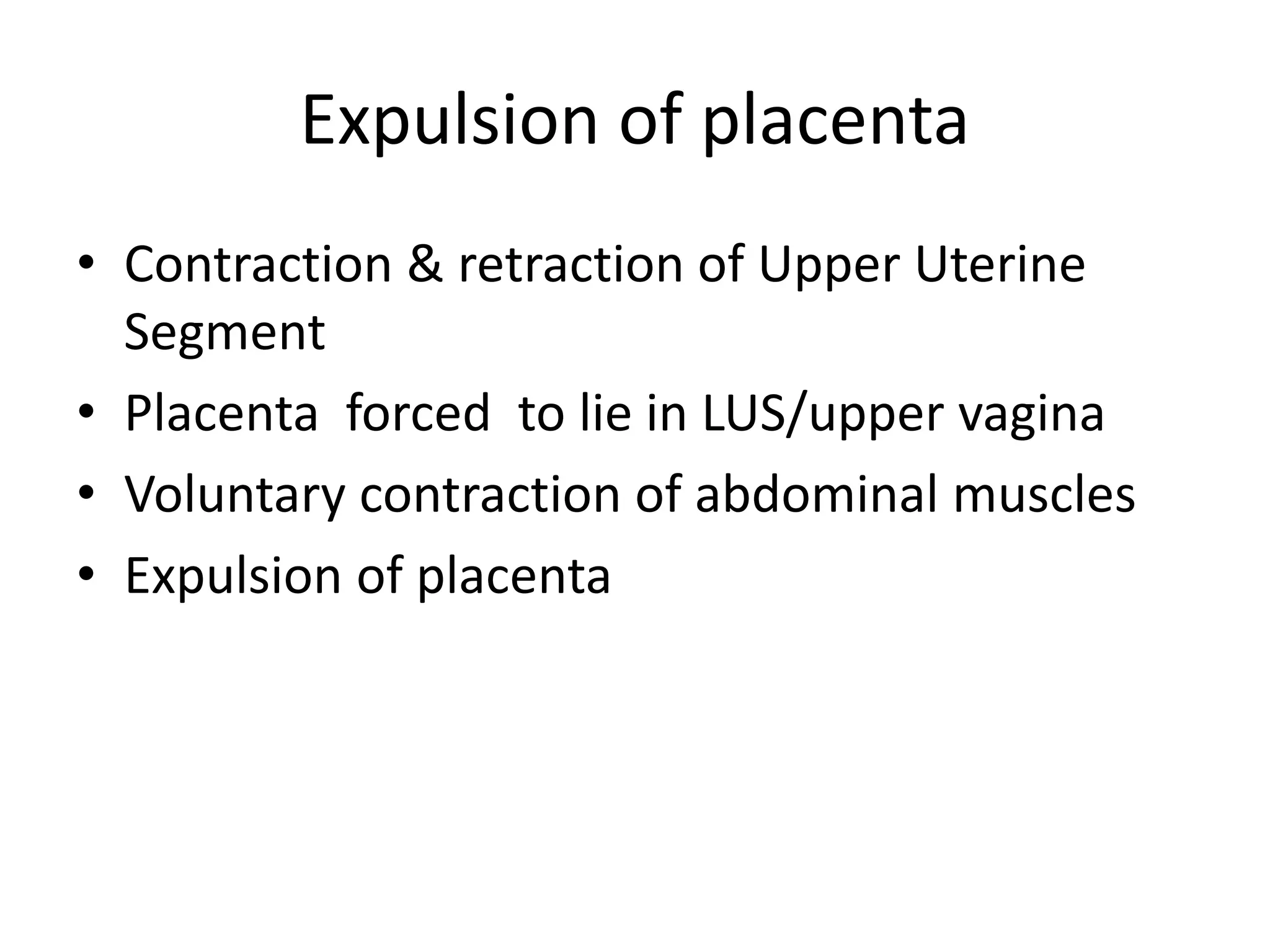 Expulsion of placenta
• Contraction & retraction of Upper Uterine
Segment
• Placenta forced to lie in LUS/upper vagina
• Voluntary contraction of abdominal muscles
• Expulsion of placenta
 