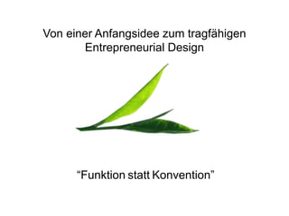 Von einer Anfangsidee zum tragfähigen
Entrepreneurial Design
“Funktion statt Konvention”
 