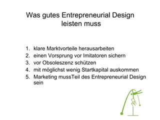 Was gutes Entrepreneurial Design
leisten muss
1. klare Marktvorteile herausarbeiten
2. einen Vorsprung vor Imitatoren sichern
3. vor Obsoleszenz schützen
4. mit möglichst wenig Startkapital auskommen
5. Marketing mussTeil des Entrepreneurial Design
sein
 