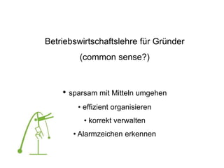 Betriebswirtschaftslehre für Gründer
(common sense?)
• sparsam mit Mitteln umgehen
• effizient organisieren
• korrekt verwalten
• Alarmzeichen erkennen
 
