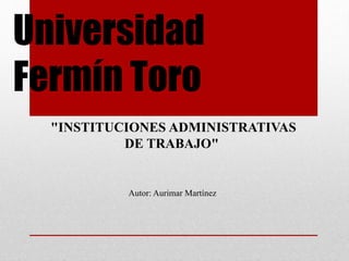 Universidad
Fermín Toro
"INSTITUCIONES ADMINISTRATIVAS
DE TRABAJO"
Autor: Aurimar Martínez
 