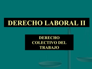 DERECHO LABORAL II
DERECHO
COLECTIVO DEL
TRABAJO
 