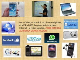 Los móviles, el portátil, las cámaras digitales,
el MP4, el GPS, las pizarras interactivas,
Internet , la redes sociales…TODO ESTO ERA
AUTÉNTICA CIENCIA FICCIÓN
 