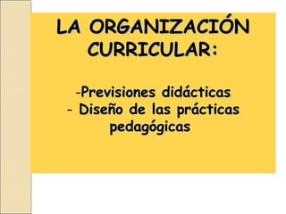 LA ORGANIZACIÓN
   CURRICULAR:

 -Previsiones didácticas
- Diseño de las prácticas
      pedagógicas
 