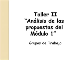 Taller II
“Análisis de las
propuestas del
  Módulo 1”
 Grupos de Trabajo
 