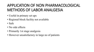 APPLICATION OF NON PHARMACOLOGICAL
METHODS OF LABOR ANALGESIA
• Useful in primary set ups
• Regional block facility not available
• Safe
• No side effects
• Primarily 1st stage analgesia
• However unsatisfactory in large no of patients
 