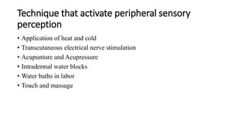 Technique that activate peripheral sensory
perception
• Application of heat and cold
• Transcutaneous electrical nerve stimulation
• Acupunture and Acupressure
• Intradermal water blocks
• Water baths in labor
• Touch and massage
 