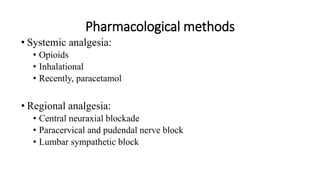 Pharmacological methods
• Systemic analgesia:
• Opioids
• Inhalational
• Recently, paracetamol
• Regional analgesia:
• Central neuraxial blockade
• Paracervical and pudendal nerve block
• Lumbar sympathetic block
 