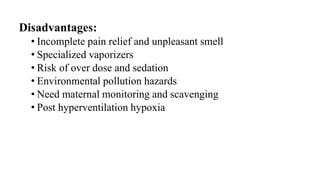 Disadvantages:
• Incomplete pain relief and unpleasant smell
• Specialized vaporizers
• Risk of over dose and sedation
• Environmental pollution hazards
• Need maternal monitoring and scavenging
• Post hyperventilation hypoxia
 