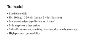 Tramadol
• Synthetic opioid
• IM: 100mg/10-30min (onset)/ 3-4 hrs(duration)
• Moderate analgesia (effective in 1st stage)
• Mild respiratory depression
• Side effects: nausea, vomiting, sedation, dry mouth, sweating
• High placental permeability
 