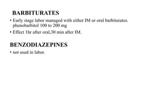 BARBITURATES
• Early stage labor managed with either IM or oral barbiturates.
phenobarbitol 100 to 200 mg
• Effect 1hr after oral,30 min after IM.
BENZODIAZEPINES
• not used in labor.
 