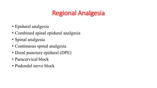 Regional Analgesia
• Epidural analgesia
• Combined spinal epidural analgesia
• Spinal analgesia
• Continuous spinal analgesia
• Dural puncture epidural (DPE)
• Paracervical block
• Pudendal nerve block
 