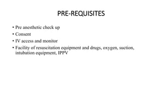 PRE-REQUISITES
• Pre anesthetic check up
• Consent
• IV access and monitor
• Facility of resuscitation equipment and drugs, oxygen, suction,
intubation equipment, IPPV
 