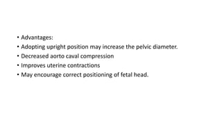 • Advantages:
• Adopting upright position may increase the pelvic diameter.
• Decreased aorto caval compression
• Improves uterine contractions
• May encourage correct positioning of fetal head.
 