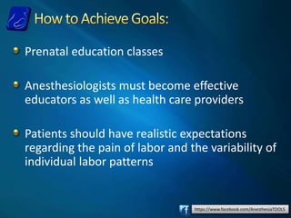 https://www.facebook.com/AnesthesiaTOOLS
Prenatal education classes
Anesthesiologists must become effective
educators as well as health care providers
Patients should have realistic expectations
regarding the pain of labor and the variability of
individual labor patterns
 