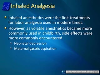https://www.facebook.com/AnesthesiaTOOLS
Inhaled anesthetics were the first treatments
for labor analgesia used in modern times.
However, as volatile anesthetics became more
commonly used in childbirth, side effects were
more commonly encountered.
Neonatal depression
Maternal gastric aspiration
 