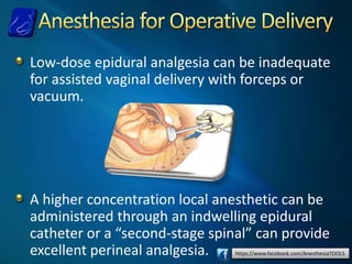 https://www.facebook.com/AnesthesiaTOOLS
Low-dose epidural analgesia can be inadequate
for assisted vaginal delivery with forceps or
vacuum.
A higher concentration local anesthetic can be
administered through an indwelling epidural
catheter or a “second-stage spinal” can provide
excellent perineal analgesia.
 
