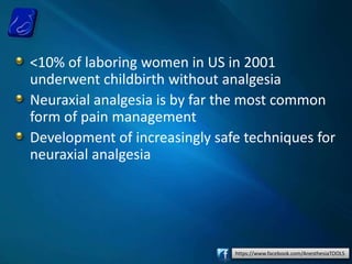 https://www.facebook.com/AnesthesiaTOOLS
<10% of laboring women in US in 2001
underwent childbirth without analgesia
Neuraxial analgesia is by far the most common
form of pain management
Development of increasingly safe techniques for
neuraxial analgesia
 