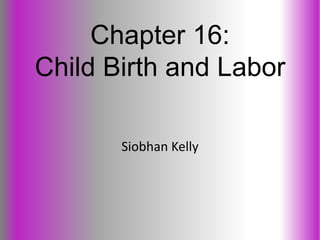 Chapter 16:
Child Birth and Labor

       Siobhan Kelly
 