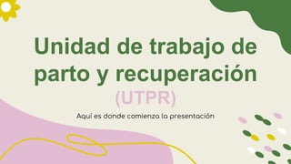 Unidad de trabajo de
parto y recuperación
(UTPR)
Aquí es donde comienza la presentación
 