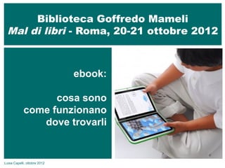 Biblioteca Goffredo Mameli
  Mal di libri - Roma, 20-21 ottobre 2012



                              ebook:

                  cosa sono
            come funzionano
               dove trovarli


Luisa Capelli, ottobre 2012
 