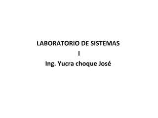 LABORATORIO DE SISTEMAS
I
Ing. Yucra choque José
 