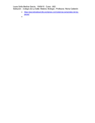 Laura Sofía Medina García. 19/09/15 Curso : 802
Institución : Colegio de La Salle- Materia: Biología - Profesora: Reina Calderón
 https://pezcebradesarrollo.wordpress.com/sistemas-sensoriales-de-los-
peces/

 