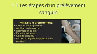1.1 Les étapes d'un prélèvement
sanguin
Pendant le prélèvement:
• Choix du site de ponction.
• Application d'un garrot.
• Désinfection du site.
• Ponction veineuse.
• Collecte du sang.
• Retrait de l'aiguille et application de
pression.
 