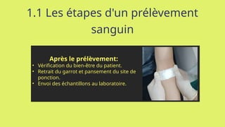 1.1 Les étapes d'un prélèvement
sanguin
Après le prélèvement:
• Vérification du bien-être du patient.
• Retrait du garrot et pansement du site de
ponction.
• Envoi des échantillons au laboratoire.
 