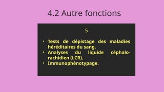 5
• Tests de dépistage des maladies
héréditaires du sang.
• Analyses du liquide céphalo-
rachidien (LCR).
• Immunophénotypage.
4.2 Autre fonctions
 