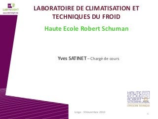 LABORATOIRE DE CLIMATISATION ET 
TECHNIQUES DU FROID
Haute Ecole Robert Schuman
Yves SATINET – Chargé de cours
Liège ‐ 9 Novembre 2010 1
 