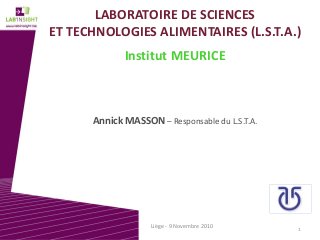 LABORATOIRE DE SCIENCES 
ET TECHNOLOGIES ALIMENTAIRES (L.S.T.A.)
Institut MEURICE
Annick MASSON – Responsable du L.S.T.A.
1
Liège ‐ 9 Novembre 2010
 