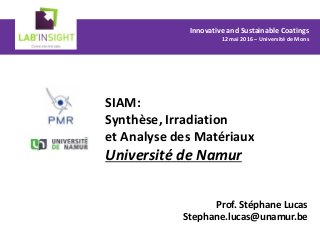 Prof. Stéphane Lucas
Stephane.lucas@unamur.be
SIAM:
Synthèse, Irradiation
et Analyse des Matériaux
Université de Namur
Innovative and Sustainable Coatings
12 mai 2016 – Université de Mons
 