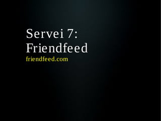 Servei 7:
Friendfeed
friendfeed.com
 