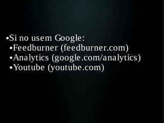 ●   Si no usem Google:
    ● Feedburner (feedburner.com)

    ● Analytics (google.com/analytics)

    ● Youtube (youtube.com)
 