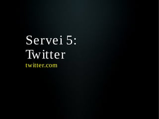 Servei 5:
Twitter
twitter.com
 