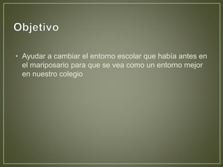 • Ayudar a cambiar el entorno escolar que había antes en
el mariposario para que se vea como un entorno mejor
en nuestro colegio