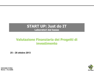 START UP: Just do IT
Laboratori dal basso

Valutazione Finanziaria dei Progetti di
investimento
25 – 26 ottobre 2013

GIOVANNI D’ORIA
Mentor - The QUBE

 
