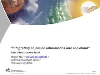 “ Integrating scientific laboratories into the cloud” Data Infrastructure Track Miriam Ney <  [email_address]  > German Aerospace Center  http://www.dlr.de/sc 