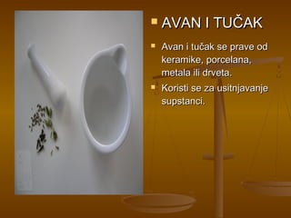    AVAN I TUČAK
   Avan i tučak se prave od
    keramike, porcelana,
    metala ili drveta.
   Koristi se za usitnjavanje
    supstanci.
 