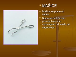    MAŠICE
   Mašice se prave od
    čelika.
   Njima se pridržavaju
    posude koje nisu
    napravljene od stakla pri
    zagrevanju.
 