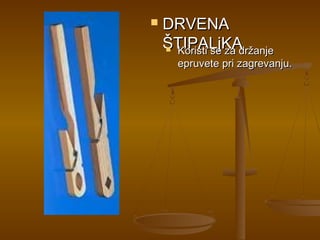    DRVENA
    ŠTIPALjKA
     Koristi se za držanje

       epruvete pri zagrevanju.
 