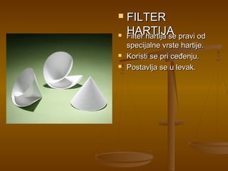    FILTER

    HARTIJA
    Filter hartija se pravi od
    specijalne vrste hartije.
   Koristi se pri ceđenju.
   Postavlja se u levak.
 
