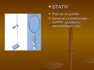    STATIV
   Pravi se od gvožđa.
   Koristi se za pridržavanje
    različitih aparatura u
    laboratorijskom radu.
 