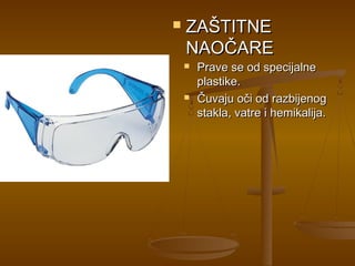    ZAŠTITNE
    NAOČARE
       Prave se od specijalne
        plastike.
       Čuvaju oči od razbijenog
        stakla, vatre i hemikalija.
 