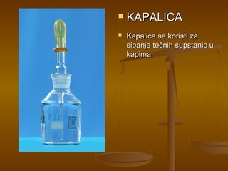    KAPALICA
   Kapalica se koristi za
    sipanje tečnih supstanic u
    kapima.
 