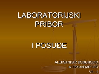 LABORATORIJSKI
    PRIBOR

   I POSUĐE

        ALEKSANDAR BOGUNOVIĆ
              ALEKSANDAR IVIĆ
                        VII - 4
 