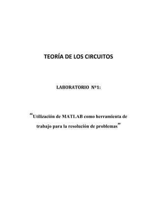 TEORÍA DE LOS CIRCUITOS



           LABORATORIO Nº1:




“Utilización de MATLAB como herramienta de
  trabajo para la resolución de problemas”
 